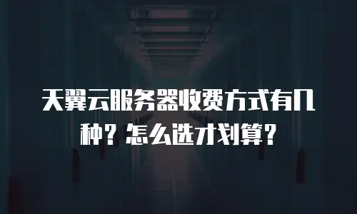 天翼云服务器收费方式有几种？怎么选才划算？