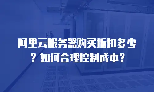 阿里云服务器购买折扣多少？如何合理控制成本？
