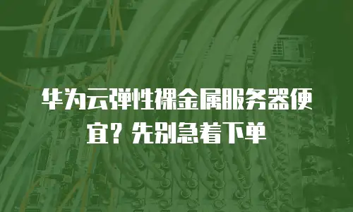 华为云弹性裸金属服务器便宜？先别急着下单