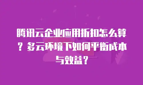 腾讯云企业应用折扣怎么算？多云环境下如何平衡成本与效益？