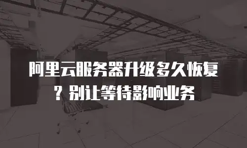 阿里云服务器升级多久恢复？别让等待影响业务