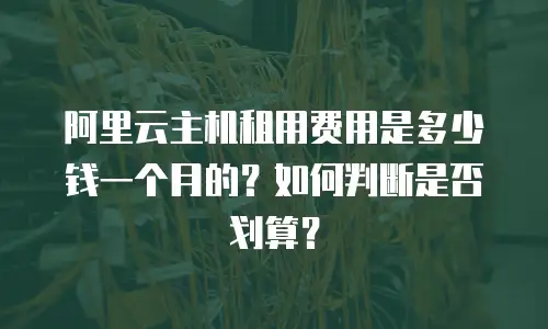 阿里云主机租用费用是多少钱一个月的？如何判断是否划算？
