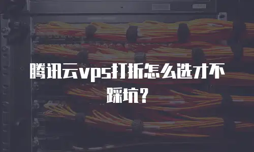 腾讯云vps打折怎么选才不踩坑？