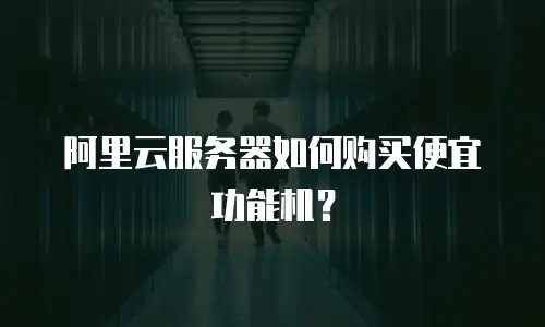 阿里云服务器如何购买便宜功能机？