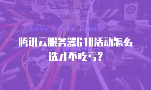 腾讯云服务器618活动怎么选才不吃亏？