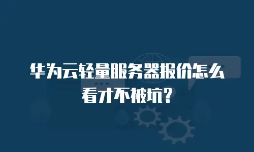 华为云轻量服务器报价怎么看才不被坑？