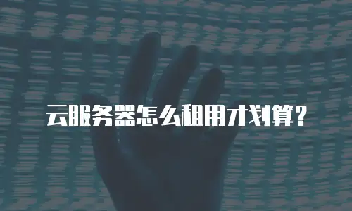 云服务器怎么租用才划算？