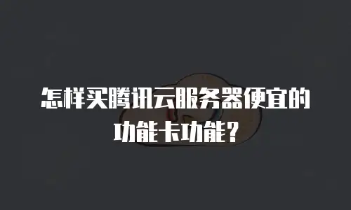 怎样买腾讯云服务器便宜的功能卡功能？