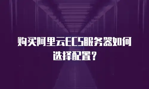 购买阿里云ECS服务器如何选择配置？