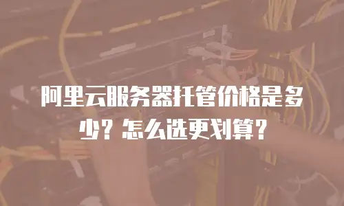 阿里云服务器托管价格是多少？怎么选更划算？