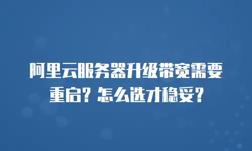 阿里云服务器升级带宽需要重启？怎么选才稳妥？