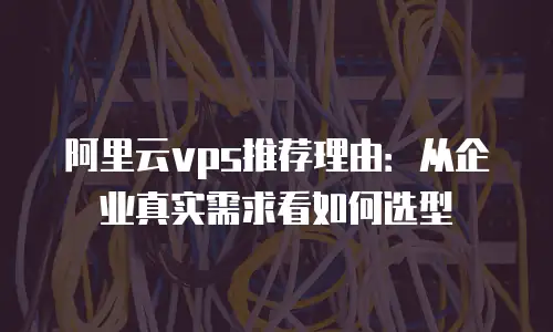 阿里云vps推荐理由：从企业真实需求看如何选型
