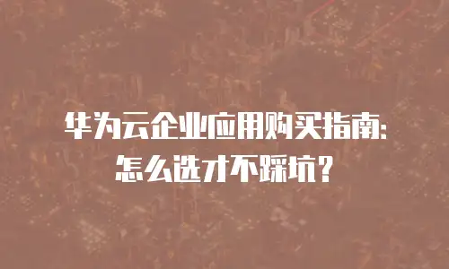 华为云企业应用购买指南：怎么选才不踩坑？
