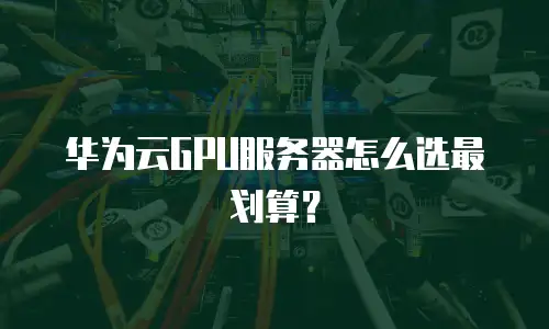 华为云GPU服务器怎么选最划算？