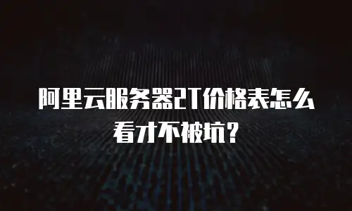 阿里云服务器2T价格表怎么看才不被坑？
