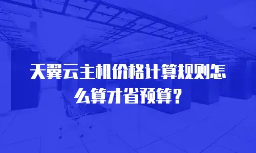 天翼云主机价格计算规则怎么算才省预算？