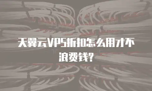 天翼云VPS折扣怎么用才不浪费钱？