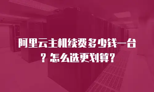 阿里云主机续费多少钱一台？怎么选更划算？