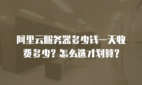 阿里云服务器多少钱一天收费多少？怎么选才划算？