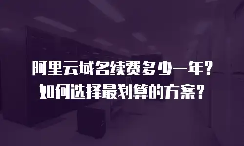 阿里云域名续费多少一年？如何选择最划算的方案？