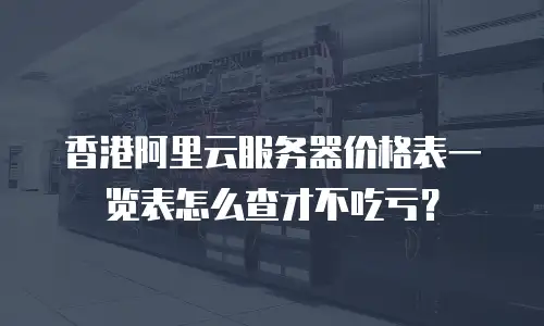 香港阿里云服务器价格表一览表怎么查才不吃亏？