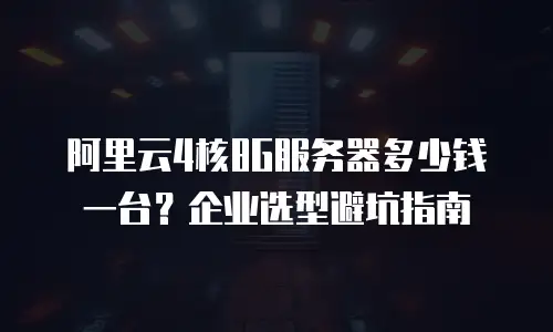 阿里云4核8G服务器多少钱一台？企业选型避坑指南