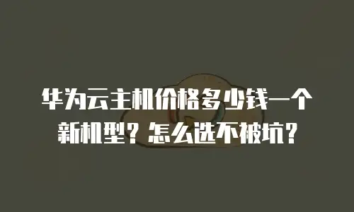 华为云主机价格多少钱一个新机型？怎么选不被坑？
