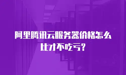 阿里腾讯云服务器价格怎么比才不吃亏？