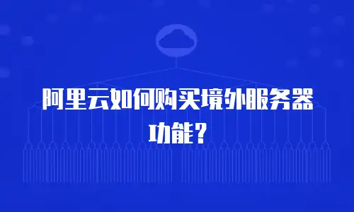 阿里云如何购买境外服务器功能？