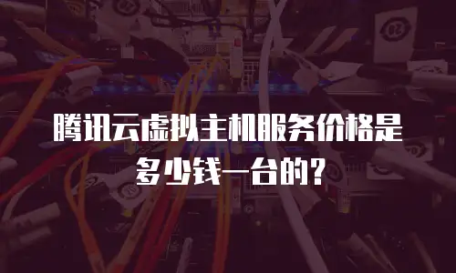 腾讯云虚拟主机服务价格是多少钱一台的？
