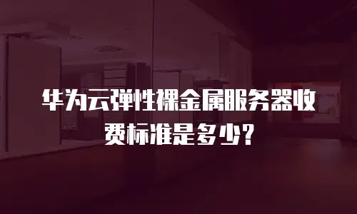 华为云弹性裸金属服务器收费标准是多少？