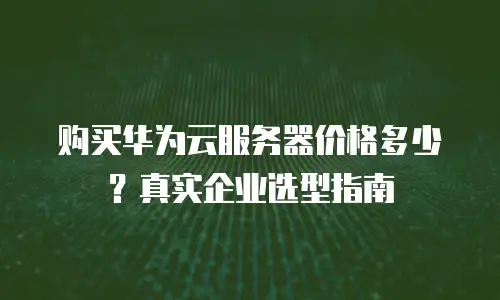 购买华为云服务器价格多少？真实企业选型指南