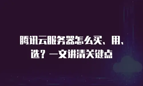 腾讯云服务器怎么买、用、选？一文讲清关键点