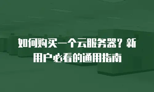 如何购买一个云服务器？新用户必看的通用指南