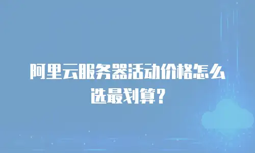 阿里云服务器活动价格怎么选最划算？