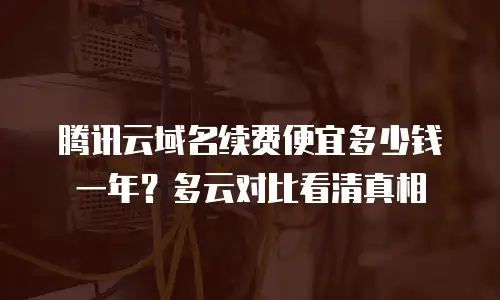 腾讯云域名续费便宜多少钱一年？多云对比看清真相