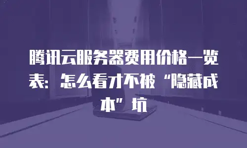 腾讯云服务器费用价格一览表：怎么看才不被“隐藏成本”坑