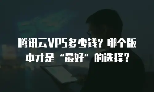 腾讯云VPS多少钱？哪个版本才是“最好”的选择？