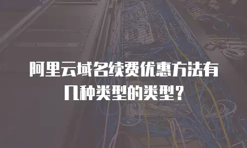 阿里云域名续费优惠方法有几种类型的类型？