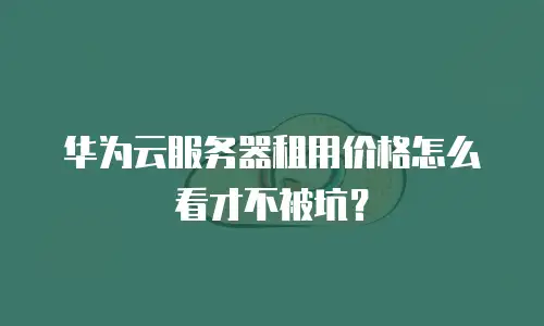 华为云服务器租用价格怎么看才不被坑？