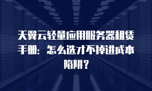 天翼云轻量应用服务器租赁手册：怎么选才不掉进成本陷阱？