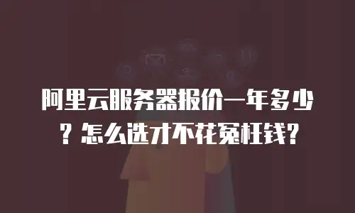 阿里云服务器报价一年多少？怎么选才不花冤枉钱？