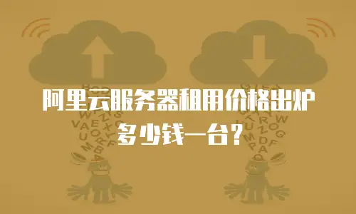 阿里云服务器租用价格出炉多少钱一台？
