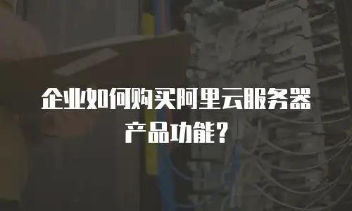 企业如何购买阿里云服务器产品功能？
