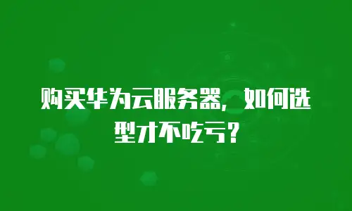 购买华为云服务器，如何选型才不吃亏？