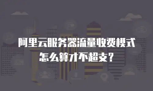 阿里云服务器流量收费模式怎么算才不超支？