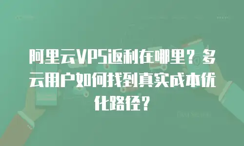 阿里云VPS返利在哪里？多云用户如何找到真实成本优化路径？