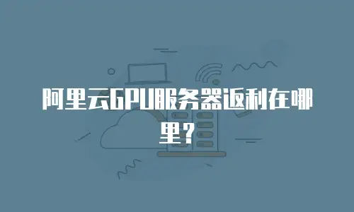 阿里云GPU服务器返利在哪里？