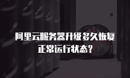 阿里云服务器升级多久恢复正常运行状态？