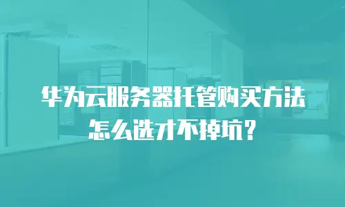 华为云服务器托管购买方法怎么选才不掉坑？